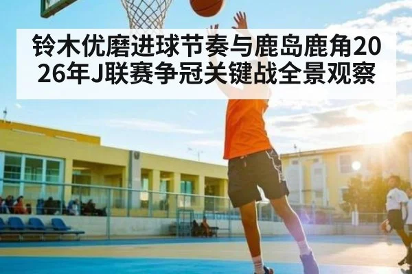 铃木优磨进球节奏与鹿岛鹿角2026年J联赛争冠关键战全景观察 | PG